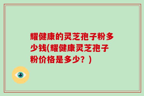 耀健康的灵芝孢子粉多少钱(耀健康灵芝孢子粉价格是多少？)