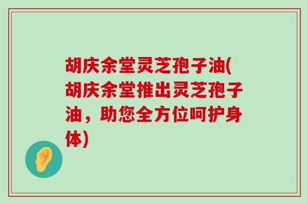 胡庆余堂灵芝孢子油(胡庆余堂推出灵芝孢子油，助您全方位呵护身体)