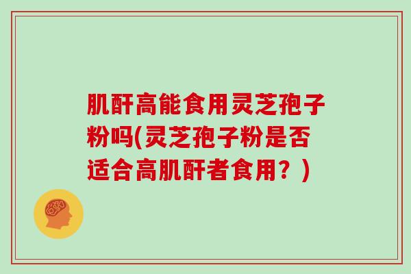 肌酐高能食用灵芝孢子粉吗(灵芝孢子粉是否适合高肌酐者食用？)