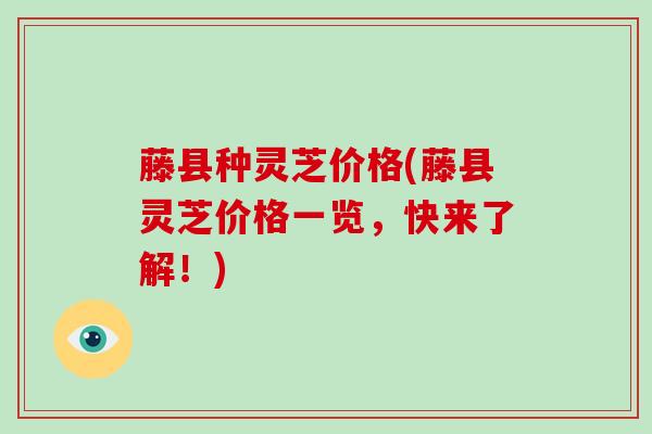 藤县种灵芝价格(藤县灵芝价格一览，快来了解！)