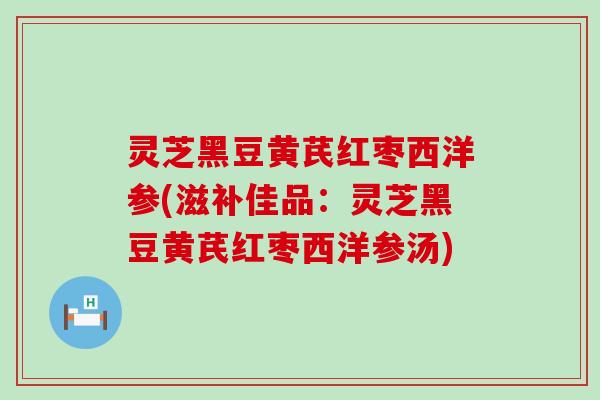 灵芝黑豆黄芪红枣西洋参(滋补佳品：灵芝黑豆黄芪红枣西洋参汤)