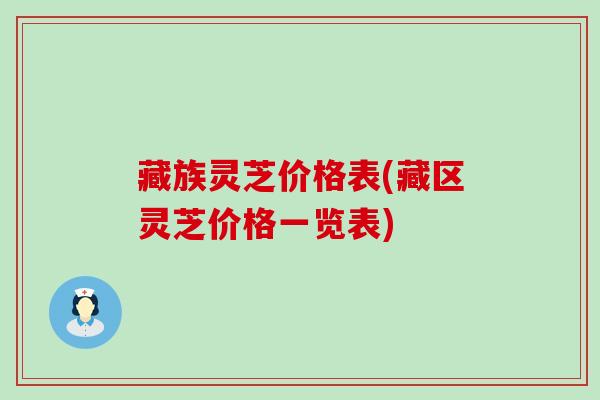 藏族灵芝价格表(藏区灵芝价格一览表)