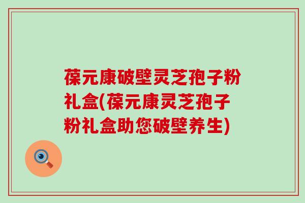 葆元康破壁灵芝孢子粉礼盒(葆元康灵芝孢子粉礼盒助您破壁养生)