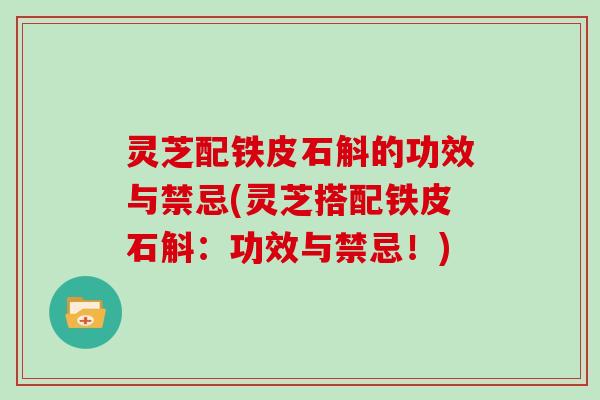 灵芝配铁皮石斛的功效与禁忌(灵芝搭配铁皮石斛：功效与禁忌！)