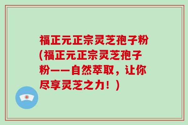 福正元正宗灵芝孢子粉(福正元正宗灵芝孢子粉——自然萃取，让你尽享灵芝之力！)