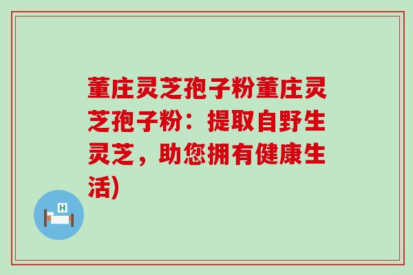 董庄灵芝孢子粉董庄灵芝孢子粉：提取自野生灵芝，助您拥有健康生活)