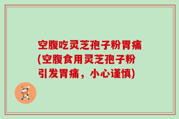 空腹吃灵芝孢子粉胃痛(空腹食用灵芝孢子粉引发胃痛，小心谨慎)