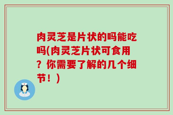 肉灵芝是片状的吗能吃吗(肉灵芝片状可食用？你需要了解的几个细节！)