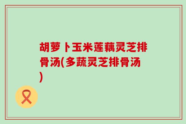 胡萝卜玉米莲藕灵芝排骨汤(多蔬灵芝排骨汤)