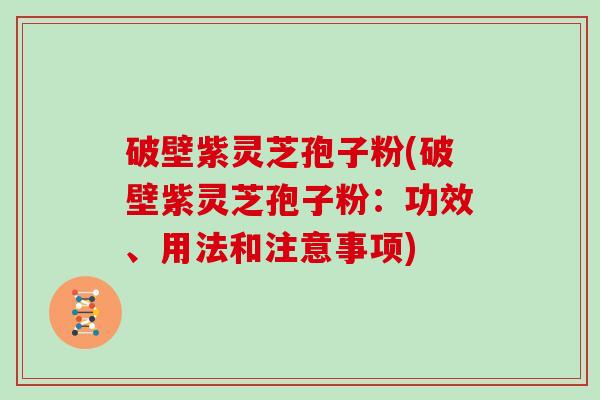 破壁紫灵芝孢子粉(破壁紫灵芝孢子粉：功效、用法和注意事项)