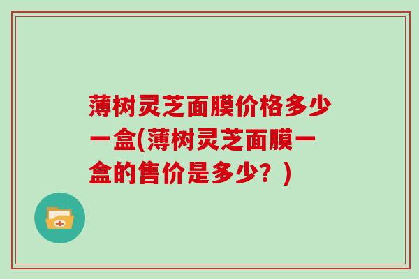 薄树灵芝面膜价格多少一盒(薄树灵芝面膜一盒的售价是多少？)