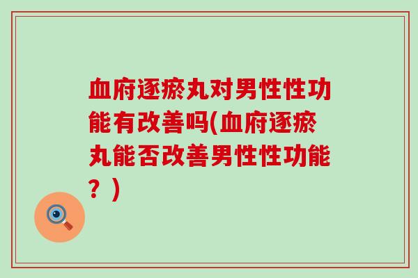 府逐瘀丸对男性性功能有改善吗(府逐瘀丸能否改善男性性功能？)