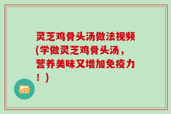 灵芝鸡骨头汤做法视频(学做灵芝鸡骨头汤，营养美味又增加免疫力！)