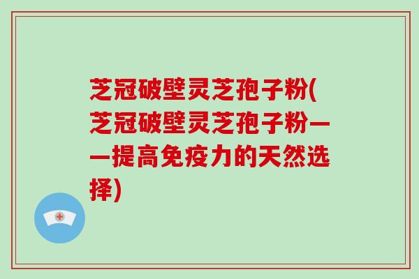 芝冠破壁灵芝孢子粉(芝冠破壁灵芝孢子粉——提高免疫力的天然选择)