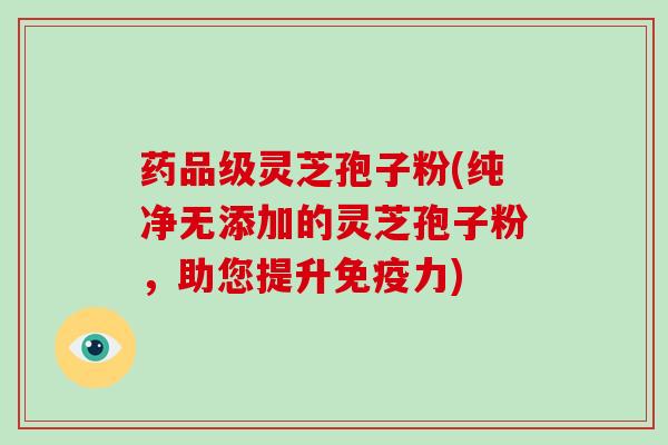 药品级灵芝孢子粉(纯净无添加的灵芝孢子粉，助您提升免疫力)