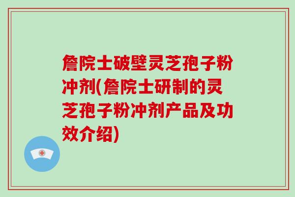 詹院士破壁灵芝孢子粉冲剂(詹院士研制的灵芝孢子粉冲剂产品及功效介绍)