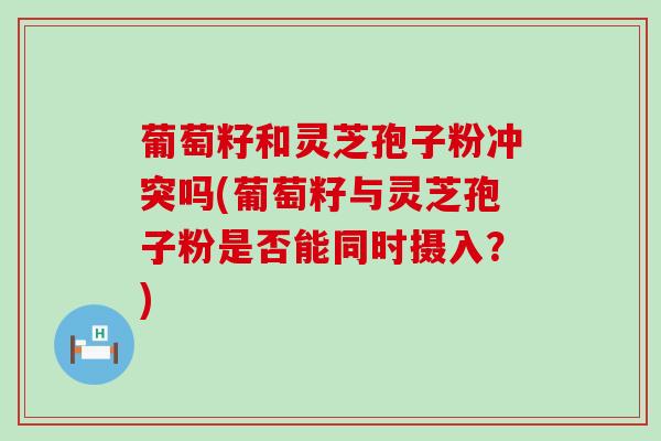 葡萄籽和灵芝孢子粉冲突吗(葡萄籽与灵芝孢子粉是否能同时摄入？)