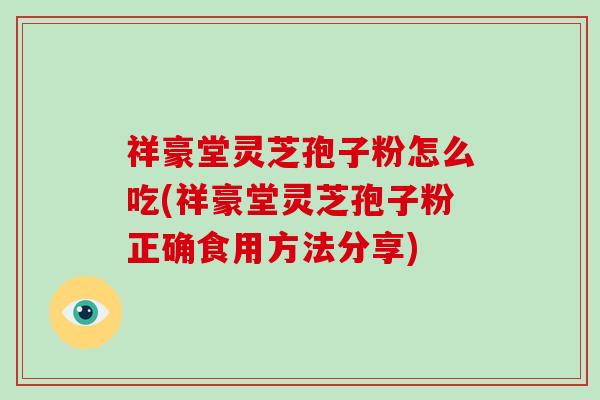 祥豪堂灵芝孢子粉怎么吃(祥豪堂灵芝孢子粉正确食用方法分享)