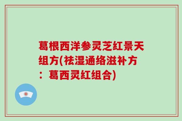 葛根西洋参灵芝红景天组方(祛湿通络滋补方：葛西灵红组合)