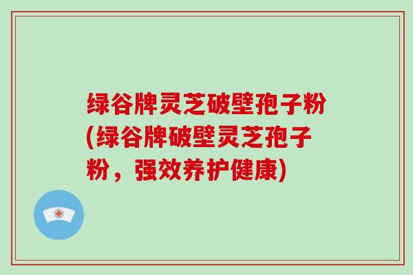 绿谷牌灵芝破壁孢子粉(绿谷牌破壁灵芝孢子粉，强效养护健康)