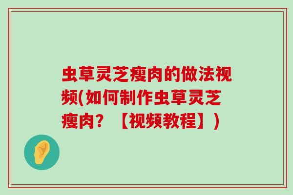 虫草灵芝瘦肉的做法视频(如何制作虫草灵芝瘦肉？【视频教程】)