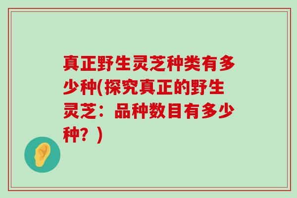 真正野生灵芝种类有多少种(探究真正的野生灵芝：品种数目有多少种？)