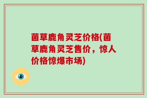 菌草鹿角灵芝价格(菌草鹿角灵芝售价，惊人价格惊爆市场)