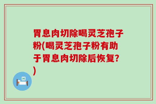 胃息肉切除喝灵芝孢子粉(喝灵芝孢子粉有助于胃息肉切除后恢复？)