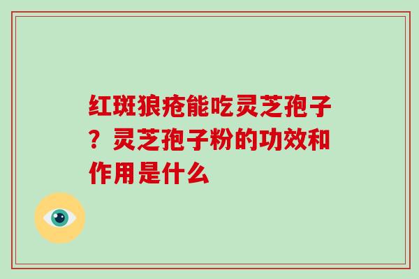 红斑狼疮能吃灵芝孢子？灵芝孢子粉的功效和作用是什么