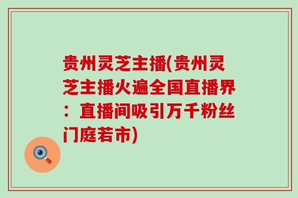 贵州灵芝主播(贵州灵芝主播火遍全国直播界：直播间吸引万千粉丝门庭若市)