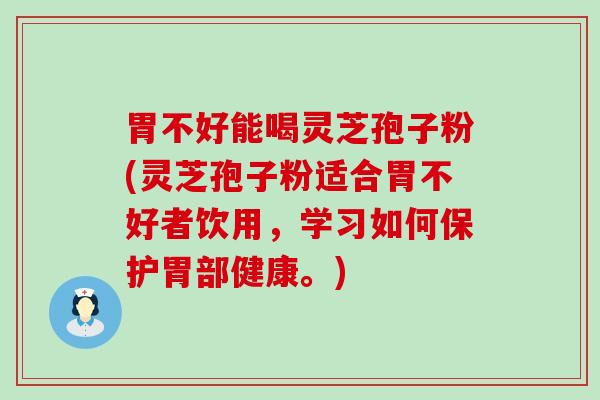 胃不好能喝灵芝孢子粉(灵芝孢子粉适合胃不好者饮用，学习如何保护胃部健康。)