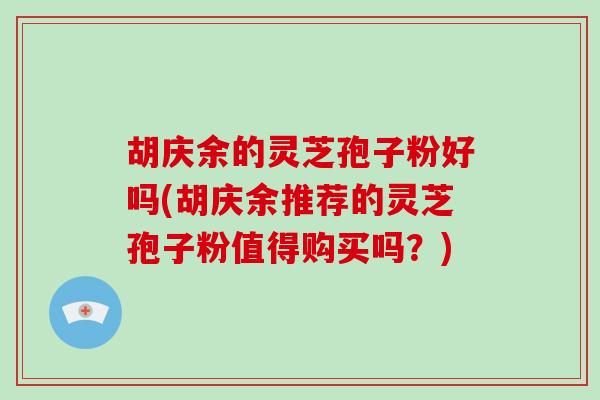 胡庆余的灵芝孢子粉好吗(胡庆余推荐的灵芝孢子粉值得购买吗？)