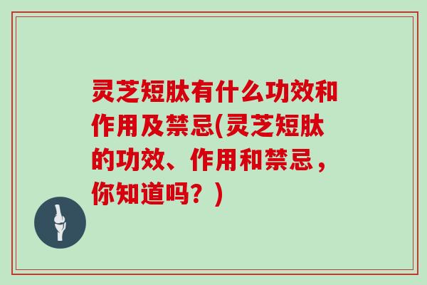 灵芝短肽有什么功效和作用及禁忌(灵芝短肽的功效、作用和禁忌，你知道吗？)