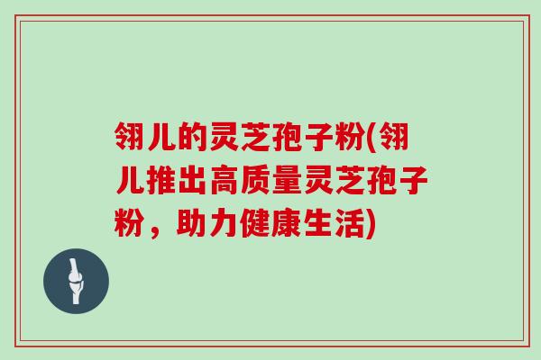 翎儿的灵芝孢子粉(翎儿推出高质量灵芝孢子粉，助力健康生活)