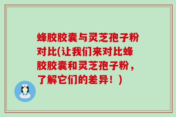 蜂胶胶囊与灵芝孢子粉对比(让我们来对比蜂胶胶囊和灵芝孢子粉，了解它们的差异！)