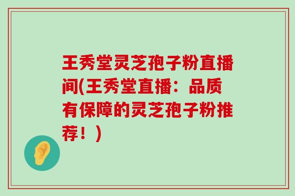 王秀堂灵芝孢子粉直播间(王秀堂直播：品质有保障的灵芝孢子粉推荐！)