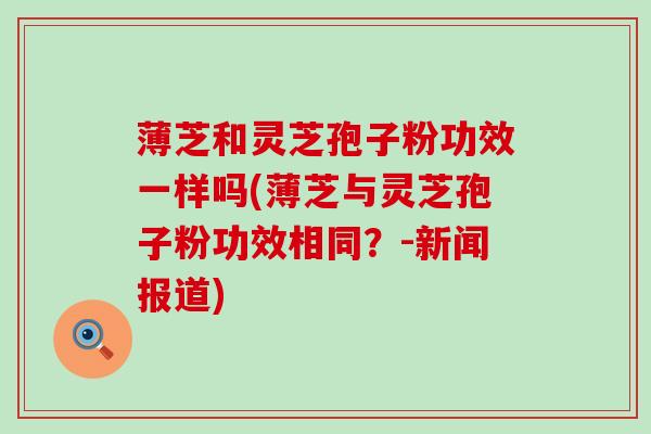 薄芝和灵芝孢子粉功效一样吗(薄芝与灵芝孢子粉功效相同？-新闻报道)