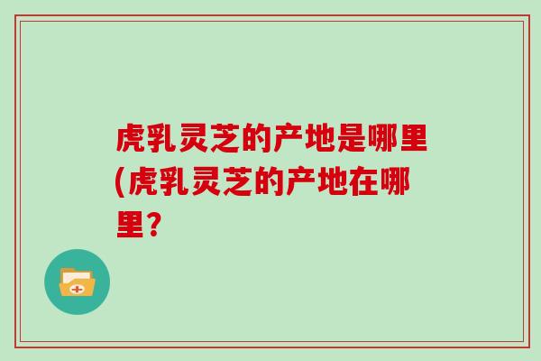 虎乳灵芝的产地是哪里(虎乳灵芝的产地在哪里？