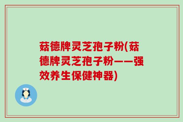 菇德牌灵芝孢子粉(菇德牌灵芝孢子粉——强效养生保健神器)