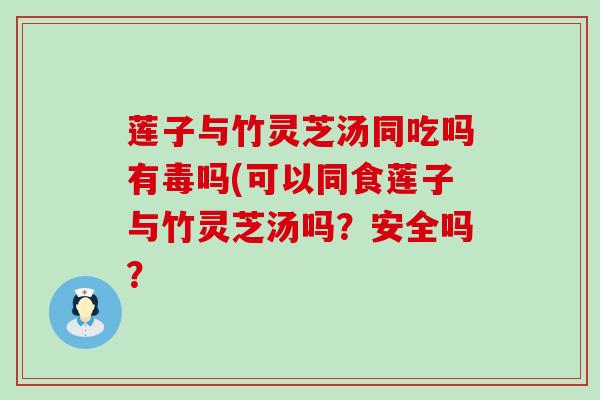 莲子与竹灵芝汤同吃吗有毒吗(可以同食莲子与竹灵芝汤吗？安全吗？