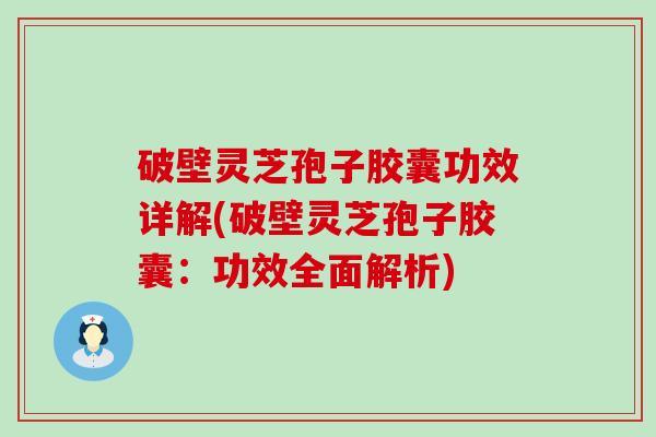 破壁灵芝孢子胶囊功效详解(破壁灵芝孢子胶囊：功效全面解析)