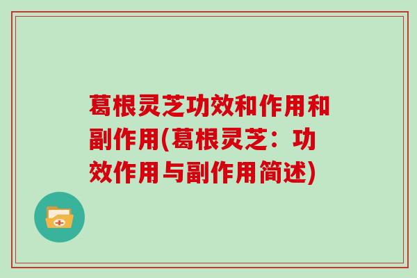 葛根灵芝功效和作用和副作用(葛根灵芝：功效作用与副作用简述)