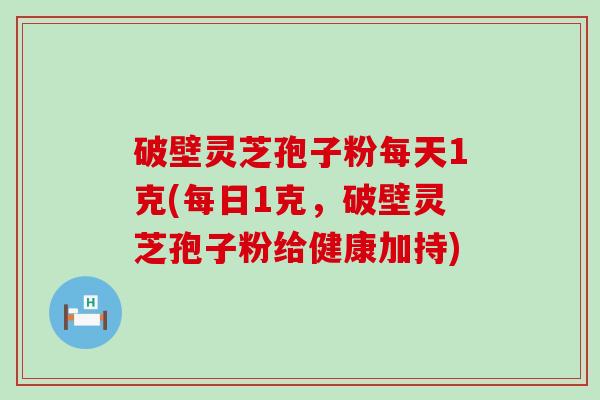 破壁灵芝孢子粉每天1克(每日1克，破壁灵芝孢子粉给健康加持)