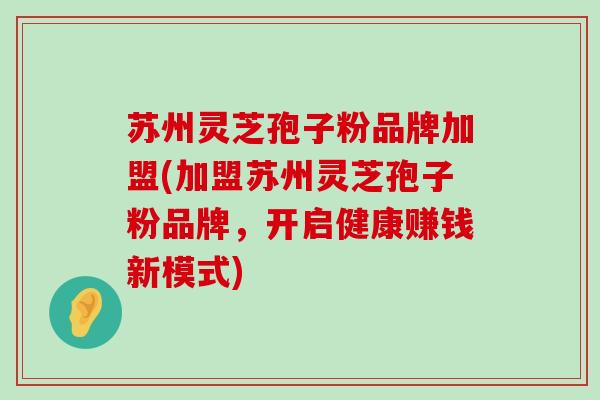 苏州灵芝孢子粉品牌加盟(加盟苏州灵芝孢子粉品牌，开启健康赚钱新模式)