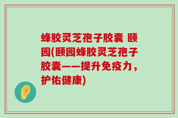 蜂胶灵芝孢子胶囊 颐园(颐园蜂胶灵芝孢子胶囊——提升免疫力，护佑健康)