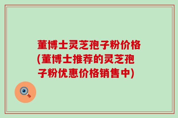 董博士灵芝孢子粉价格(董博士推荐的灵芝孢子粉优惠价格销售中)