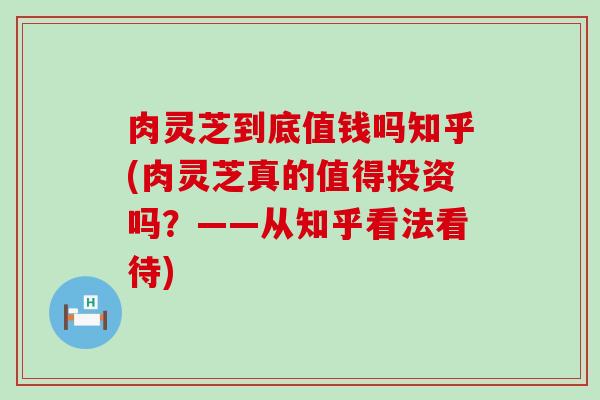 肉灵芝到底值钱吗知乎(肉灵芝真的值得投资吗？——从知乎看法看待)