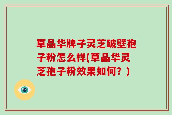 草晶华牌子灵芝破壁孢子粉怎么样(草晶华灵芝孢子粉效果如何？)