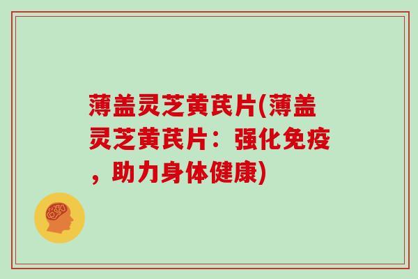 薄盖灵芝黄芪片(薄盖灵芝黄芪片：强化免疫，助力身体健康)