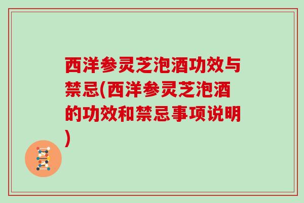 西洋参灵芝泡酒功效与禁忌(西洋参灵芝泡酒的功效和禁忌事项说明)